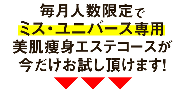 毎月人数限定でミス・ユニバース専用美肌痩身エステコースが今だけお試し頂けます！