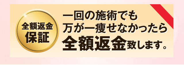 一回の施術でも万が一痩せなかったら全額返金致します。